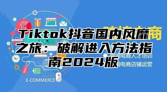 Tiktok抖音国内风靡之旅：破解进入方法指南2024版