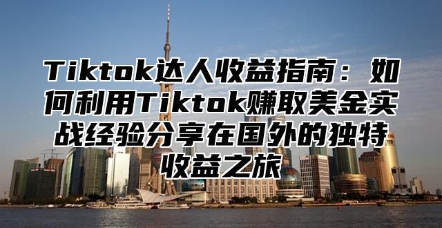 Tiktok达人收益指南：如何利用Tiktok赚取美金实战经验分享在国外的独特收益之旅