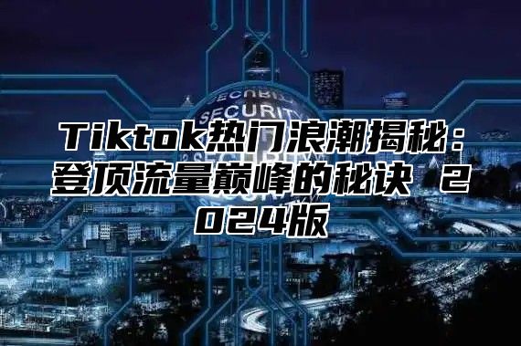 Tiktok热门浪潮揭秘：登顶流量巅峰的秘诀 2024版