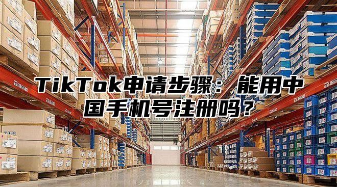 TikTok申请步骤：能用中国手机号注册吗？