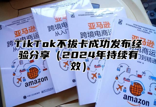 TikTok不拔卡成功发布经验分享（2024年持续有效）