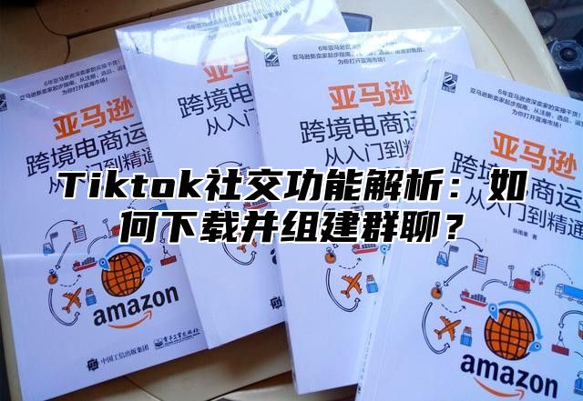 Tiktok社交功能解析：如何下载并组建群聊？