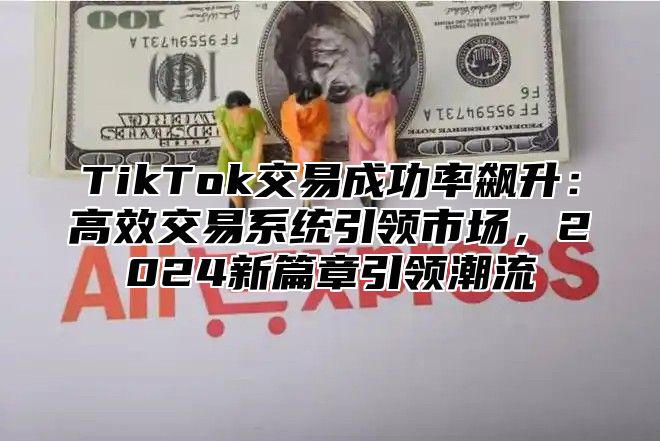 TikTok交易成功率飙升：高效交易系统引领市场，2024新篇章引领潮流