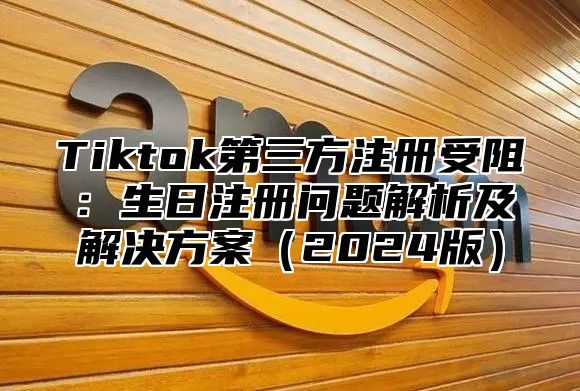 Tiktok第三方注册受阻：生日注册问题解析及解决方案（2024版）