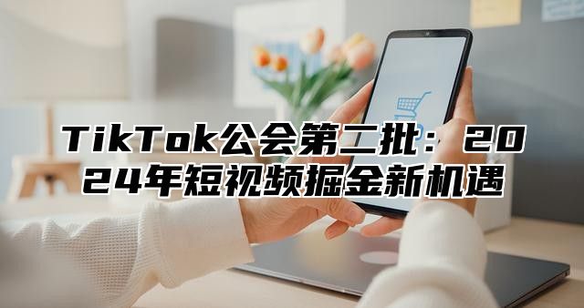 TikTok公会第二批：2024年短视频掘金新机遇