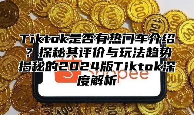 Tiktok是否有热门车介绍？探秘其评价与玩法趋势揭秘的2024版Tiktok深度解析