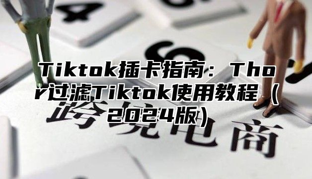 Tiktok插卡指南：Thor过滤Tiktok使用教程（2024版）