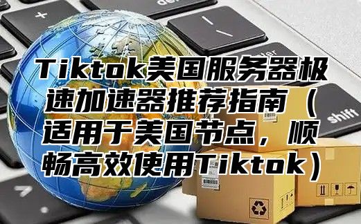 Tiktok美国服务器极速加速器推荐指南（适用于美国节点，顺畅高效使用Tiktok）