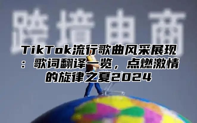 TikTok流行歌曲风采展现：歌词翻译一览，点燃激情的旋律之夏2024