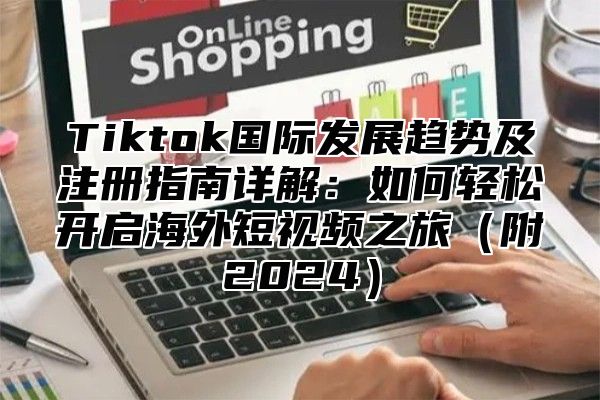 Tiktok国际发展趋势及注册指南详解：如何轻松开启海外短视频之旅（附2024）