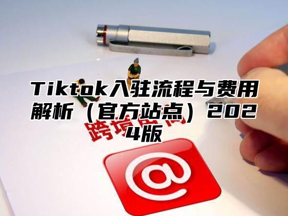 Tiktok入驻流程与费用解析（官方站点）2024版