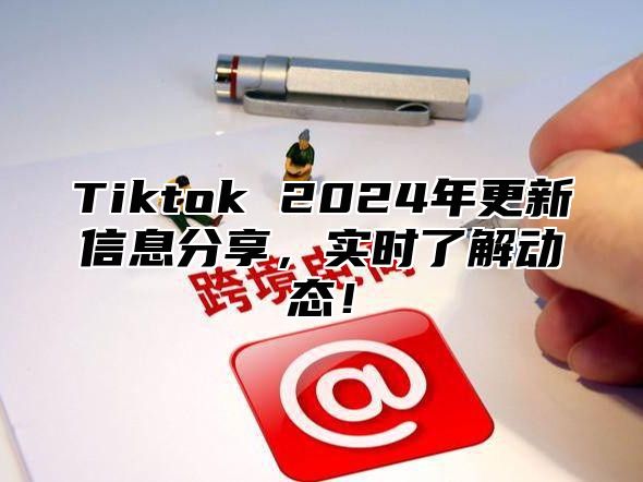 Tiktok 2024年更新信息分享，实时了解动态！