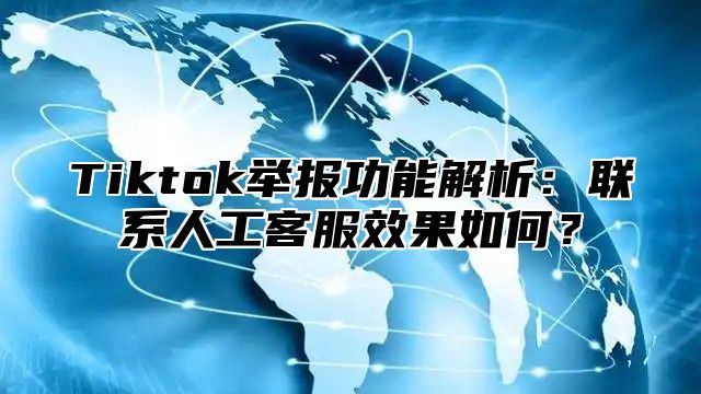 Tiktok举报功能解析：联系人工客服效果如何？