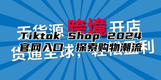 Tiktok Shop 2024官网入口，探索购物潮流