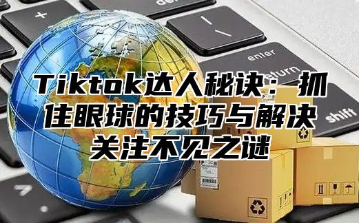 Tiktok达人秘诀：抓住眼球的技巧与解决关注不见之谜