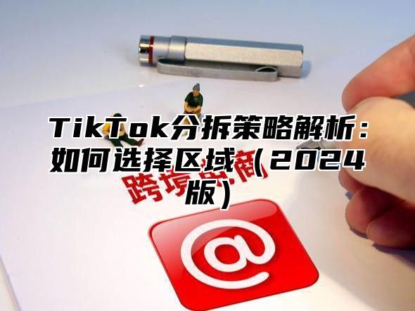 TikTok分拆策略解析：如何选择区域（2024版）