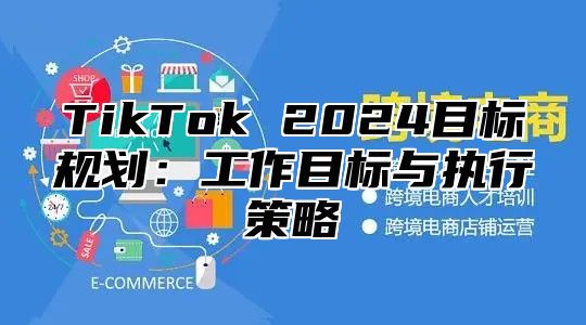 TikTok 2024目标规划：工作目标与执行策略