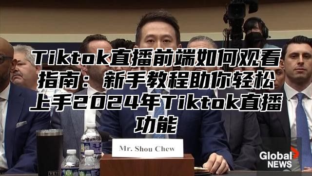 Tiktok直播前端如何观看指南：新手教程助你轻松上手2024年Tiktok直播功能