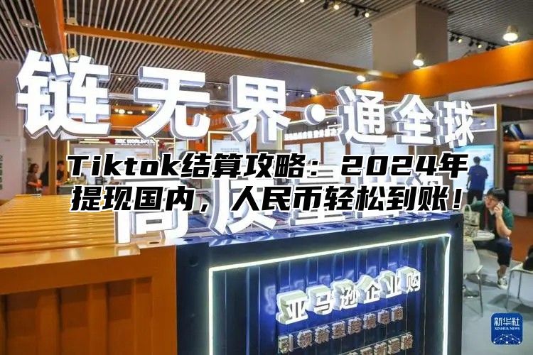 Tiktok结算攻略：2024年提现国内，人民币轻松到账！