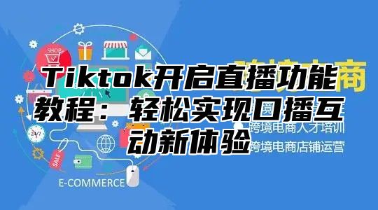 Tiktok开启直播功能教程：轻松实现口播互动新体验