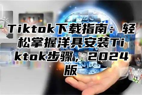 Tiktok下载指南：轻松掌握洋具安装Tiktok步骤，2024版