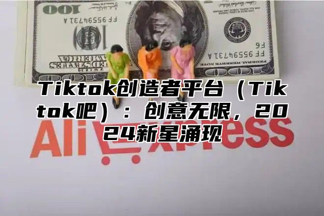 Tiktok创造者平台（Tiktok吧）：创意无限，2024新星涌现