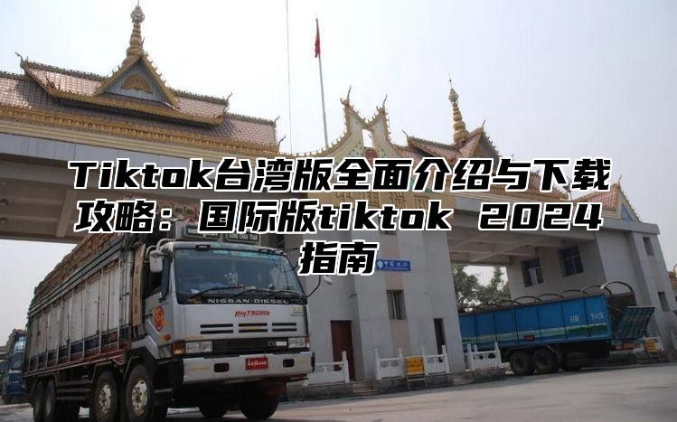 Tiktok台湾版全面介绍与下载攻略：国际版tiktok 2024指南