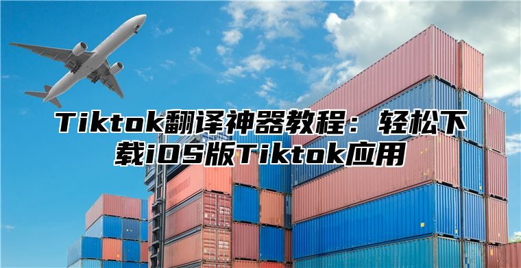 Tiktok翻译神器教程：轻松下载iOS版Tiktok应用