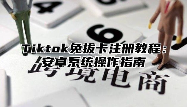 Tiktok免拔卡注册教程：安卓系统操作指南