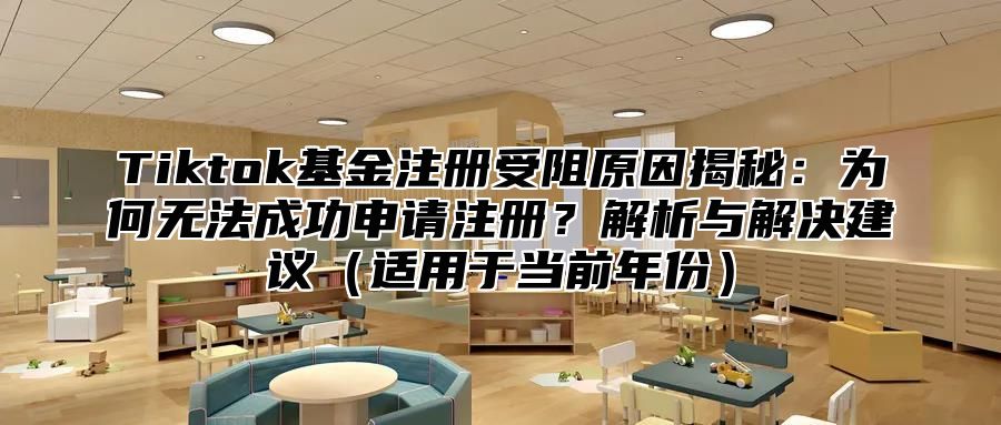 Tiktok基金注册受阻原因揭秘：为何无法成功申请注册？解析与解决建议（适用于当前年份）