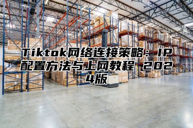 Tiktok网络连接策略：IP配置方法与上网教程 2024版