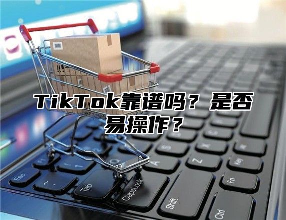 TikTok靠谱吗？是否易操作？