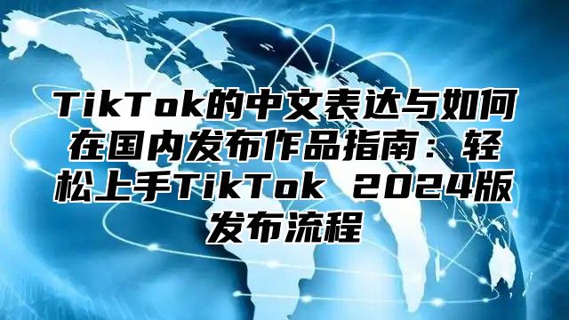 TikTok的中文表达与如何在国内发布作品指南：轻松上手TikTok 2024版发布流程