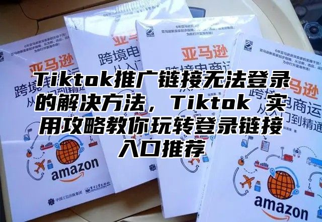 Tiktok推广链接无法登录的解决方法，Tiktok 实用攻略教你玩转登录链接入口推荐