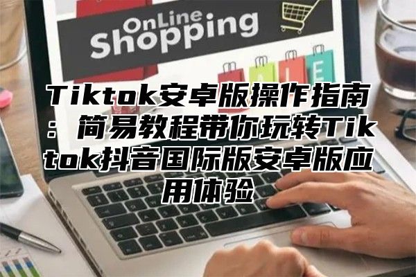 Tiktok安卓版操作指南：简易教程带你玩转Tiktok抖音国际版安卓版应用体验