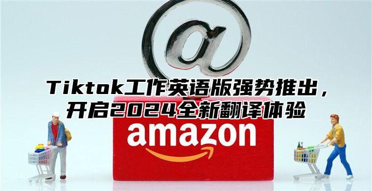 Tiktok工作英语版强势推出，开启2024全新翻译体验