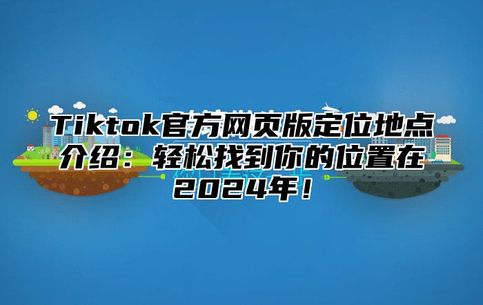 Tiktok官方网页版定位地点介绍：轻松找到你的位置在2024年！