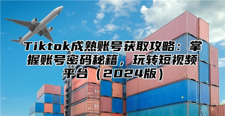 Tiktok成熟账号获取攻略：掌握账号密码秘籍，玩转短视频平台（2024版）