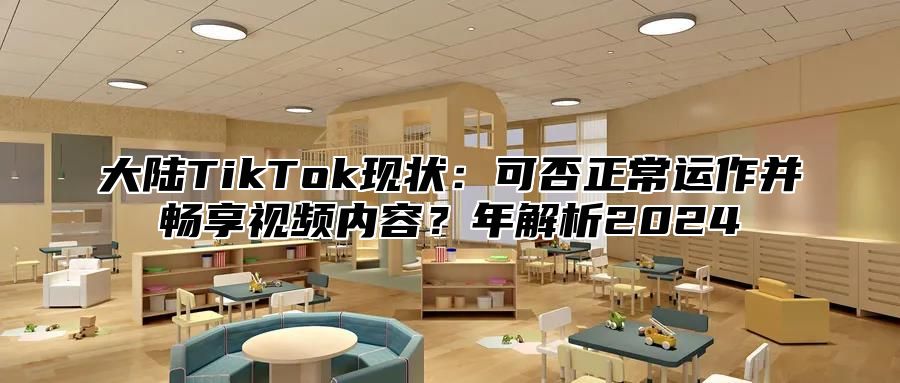 大陆TikTok现状：可否正常运作并畅享视频内容？年解析2024