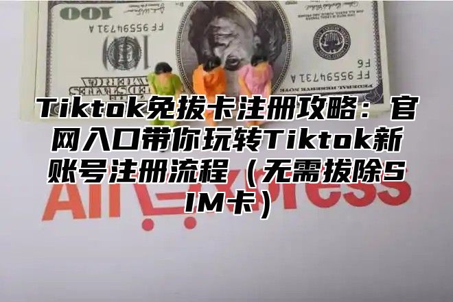 Tiktok免拔卡注册攻略：官网入口带你玩转Tiktok新账号注册流程（无需拔除SIM卡）