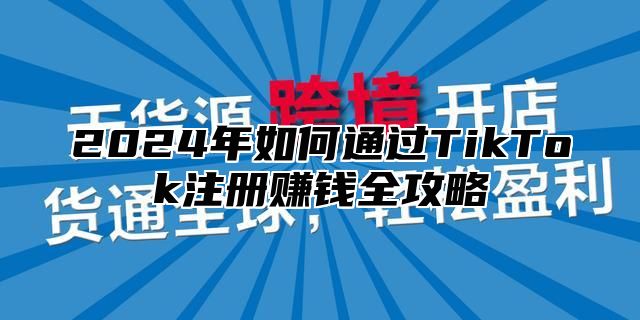 2024年如何通过TikTok注册赚钱全攻略