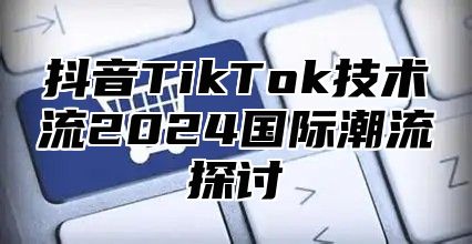 抖音TikTok技术流2024国际潮流探讨