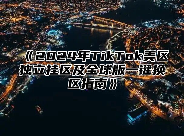 《2024年TikTok美区独立挂区及全球版一键换区指南》