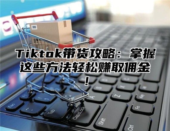 Tiktok带货攻略：掌握这些方法轻松赚取佣金！