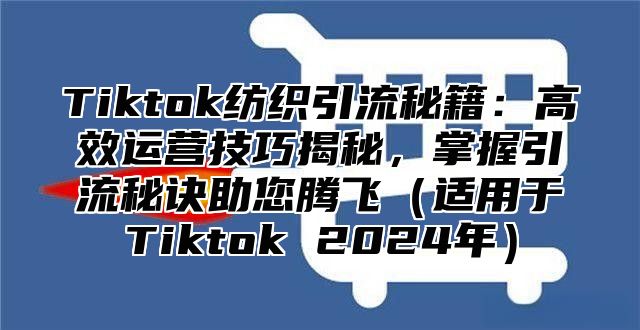 Tiktok纺织引流秘籍：高效运营技巧揭秘，掌握引流秘诀助您腾飞（适用于Tiktok 2024年）