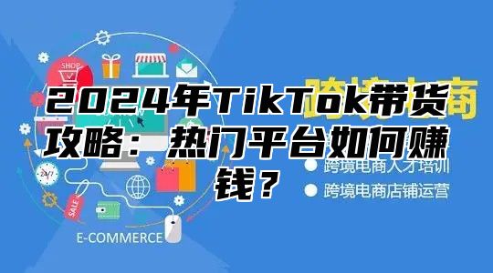 2024年TikTok带货攻略：热门平台如何赚钱？