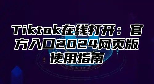 Tiktok在线打开：官方入口2024网页版使用指南