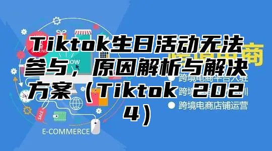 Tiktok生日活动无法参与，原因解析与解决方案（Tiktok 2024）