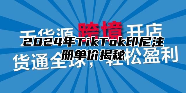 2024年TikTok印尼注册单价揭秘