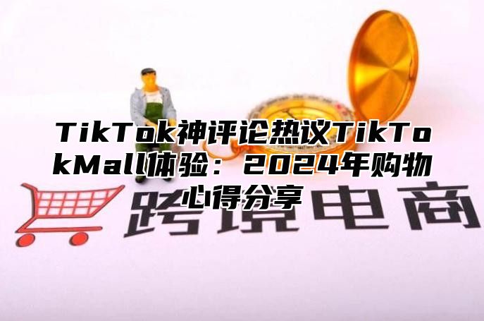 TikTok神评论热议TikTokMall体验：2024年购物心得分享